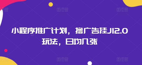 小程序推广计划，撸广告挂JI2.0玩法，日均几张-58创网