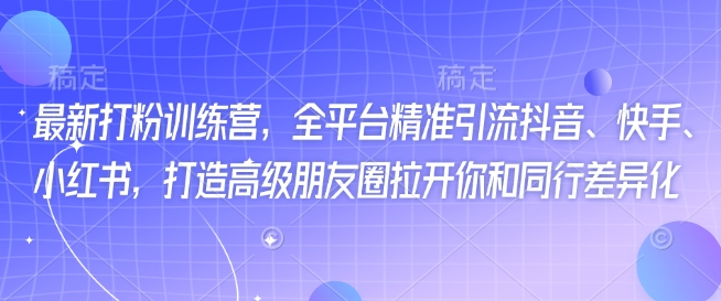 最新打粉训练营，全平台精准引流抖音、快手、小红书，打造高级朋友圈拉开你和同行差异化-58创网