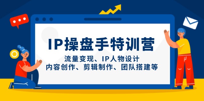 IP操盘手特训营，流量变现、IP人物设计、内容创作、剪辑制作、团队搭建等-58创网