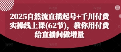 2025自然流直播起号+千川付费实操线上课(62节)，教你用付费给直播间做增量-58创网