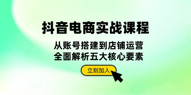 抖音 电商实战课程：从账号搭建到店铺运营，全面解析五大核心要素-58创网