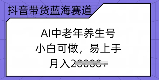 抖音带货蓝海赛道，AI中老年养生号，小白可做，易上手，月入过w-58创网