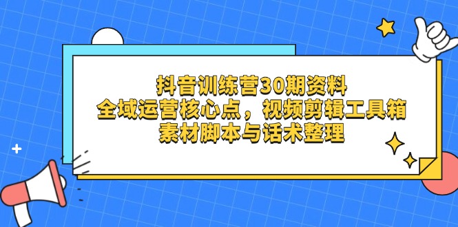 抖音训练营30期资料，全域运营核心点，视频剪辑工具箱 素材脚本与话术整理-58创网