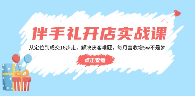 伴手礼开店实战课：从定位到成交16步走，解决获客难题，每月营收增5w+-58创网