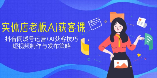 实体店老板AI获客课：抖音同城号运营+AI获客技巧，短视频制作与发布策略-58创网