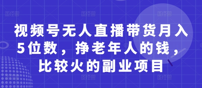 视频号无人直播带货月入5位数，挣老年人的钱，比较火的副业项目-58创网
