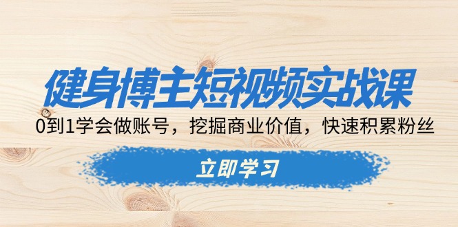 健身博主短视频实战课：0到1学会做账号，挖掘商业价值，快速积累粉丝-58创网