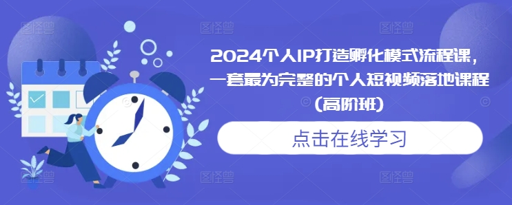 2024个人IP打造孵化模式流程课，一套最为完整的个人短视频落地课程(高阶班)-58创网