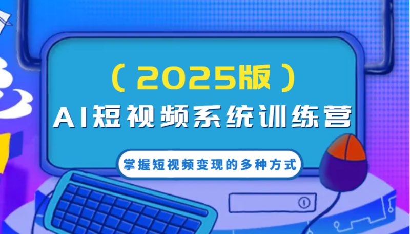 AI短视频系统训练营(2025版)掌握短视频变现的多种方式，结合AI技术提升创作效率！-58创网