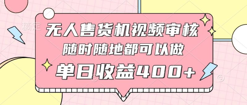 无人售货机视频审核，十秒钟一单，有手机就行，随时随地可做单日收益400+-58创网