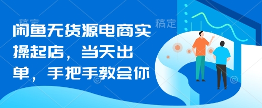 闲鱼无货源电商实操起店，当天出单，手把手教会你-58创网