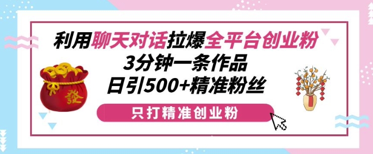 利用聊天对话拉爆全平台创业粉，3分钟一条作品，日引500+精准粉丝-58创网