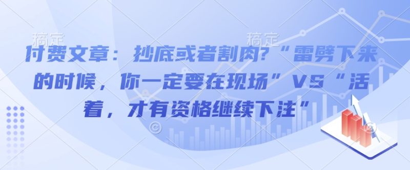 付费文章：抄底或者割肉?“雷劈下来的时候，你一定要在现场”VS“活着，才有资格继续下注”-58创网