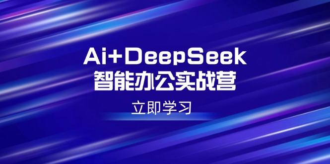 Ai+DeepSeek智能办公实战营：解锁AI写作、设计、PPT等高薪技能-58创网