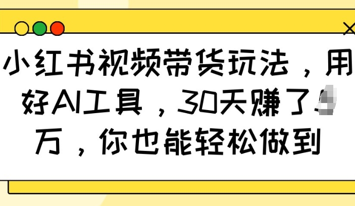 小红书视频带货玩法，用好AI工具，30天收益过W，你也能轻松做到-58创网