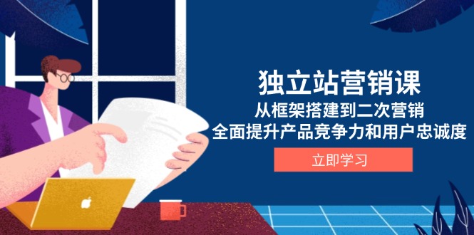 独立站营销课，从框架搭建到二次营销，全面提升产品竞争力和用户忠诚度-58创网