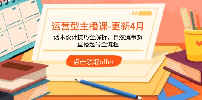 运营型主播课-更新4月，话术设计技巧全解析，自然流带货，直播起号全流程-58创网