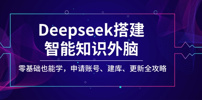 Deepseek搭建智能知识外脑，零基础也能学，申请账号、建库、更新全攻略-58创网