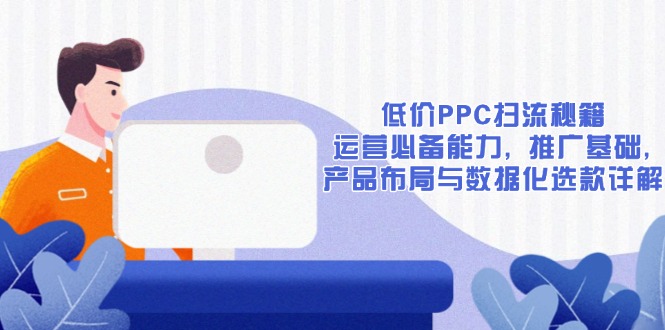 低价PPC扫流秘籍：运营必备能力, 推广基础, 产品布局与数据化选款详解-58创网