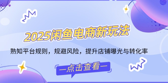 2025闲鱼电商新玩法，熟知平台规则，规避风险，提升店铺曝光与转化率-58创网