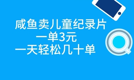 咸鱼卖儿童纪录片，一单3元，一天轻松几十单-58创网