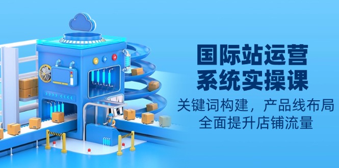 国际站运营系统实操课：关键词构建，产品线布局，全面提升店铺流量-58创网