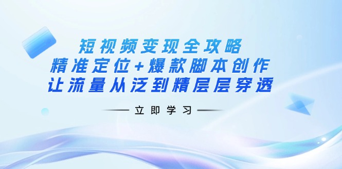 短视频变现全攻略：精准定位+爆款脚本创作，让流量从泛到精层层穿透-58创网