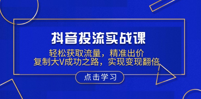 抖音投流实战课，轻松获取流量，精准出价，复制大V成功之路，实现变现翻倍-58创网