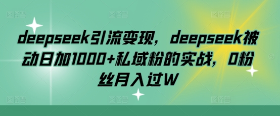 deepseek引流变现，deepseek被动日加1000+私域粉的实战，0粉丝月入过W-58创网