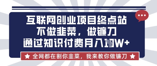 互联网创业尽头-不做韭菜，做镰刀，通过知识付费月入10个【揭秘】-58创网