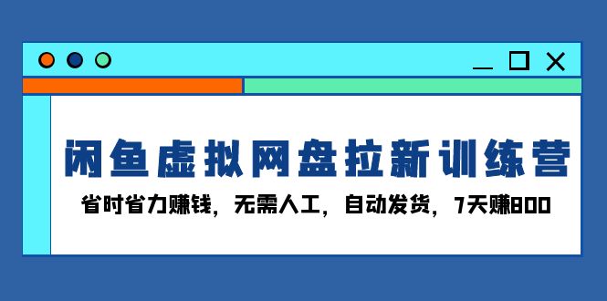 闲鱼虚拟网盘拉新训练营：省时省力赚钱，无需人工，自动发货，7天赚800-58创网