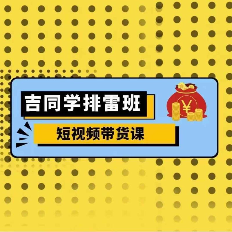 吉同学排雷班短视频带货课，零基础·详解流量成果-58创网