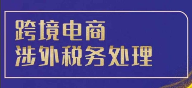 跨境税务宝典教程：跨境电商全球税务处理策略-58创网