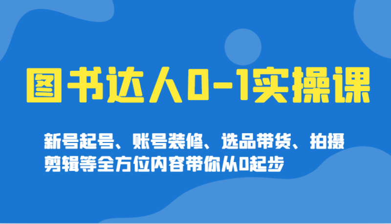 图书达人0-1实操课，新号起号、账号装修、选品带货、拍摄剪辑等全方位内容带你从0起步-58创网