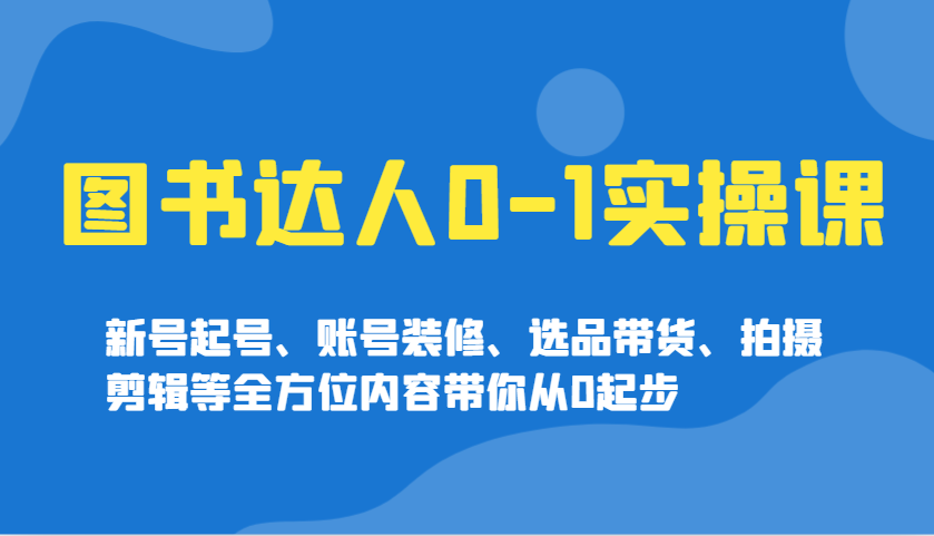 图书达人0-1实操课，新号起号、账号装修、选品带货、拍摄剪辑等全方位内容带你从0起步-58创网