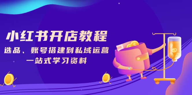 小红书开店教程，选品、账号搭建到私域运营，一站式学习资料-58创网