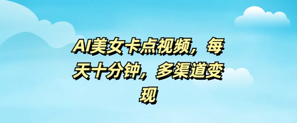 AI美女卡点视频，每天几分钟，多渠道变现-58创网