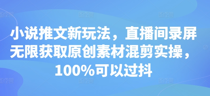 小说推文新玩法，直播间录屏无限获取原创素材混剪实操，100%可以过抖-58创网