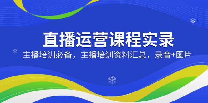 直播运营课程实录：主播培训必备，主播培训资料汇总，录音+图片-58创网