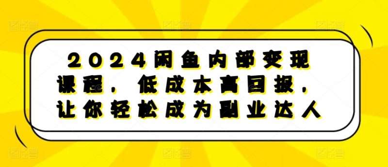 2024闲鱼内部变现课程，低成本高回报，让你轻松成为副业达人-58创网