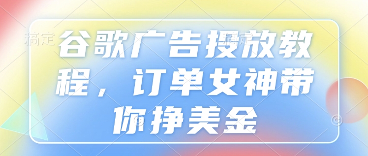 谷歌广告投放教程，订单女神带你挣美金-58创网