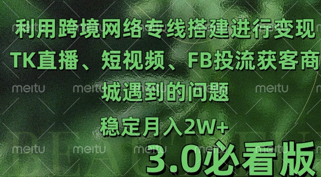 利用跨境电商网络及搭建TK直播、短视频、FB投流获客以及商城遇到的问题进行变现3.0必看版【揭秘】-58创网