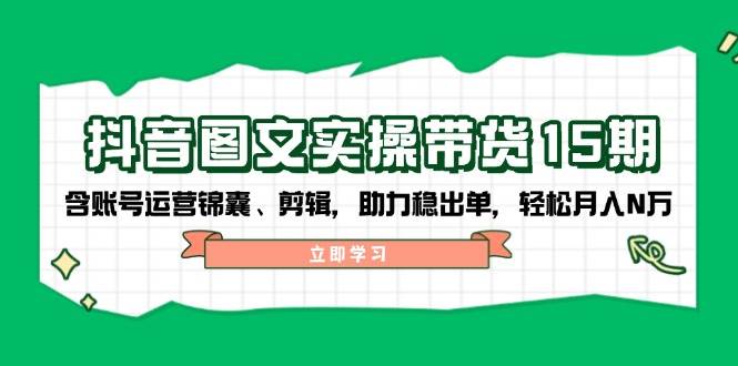 抖音图文带货实操第15期：账号运营锦囊、剪辑，助力稳出单，轻松月入N万-58创网