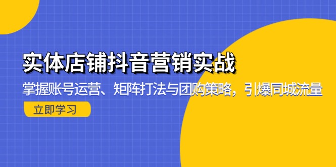 实体店铺抖音营销实战：掌握账号运营、矩阵打法与团购策略，引爆同城流量-58创网