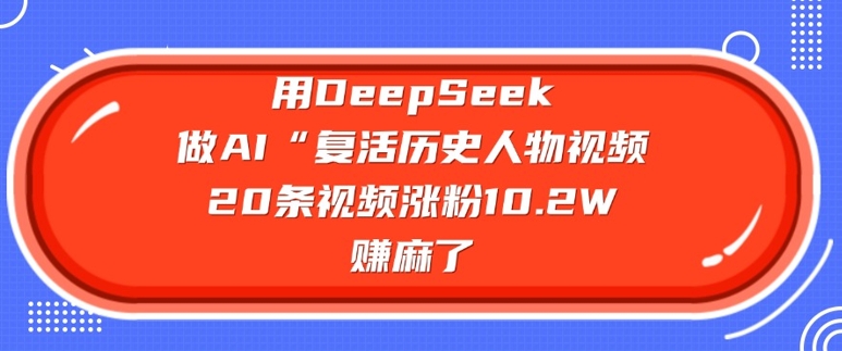 用DeepSeek做AI“复活历史人物”视频，20条视频涨粉10.2W，挣麻了-58创网