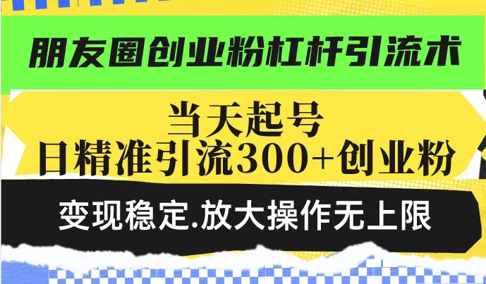 朋友圈创业粉杠杆引流术，投产高轻松日引300+创业粉，变现稳定.放大操…-58创网