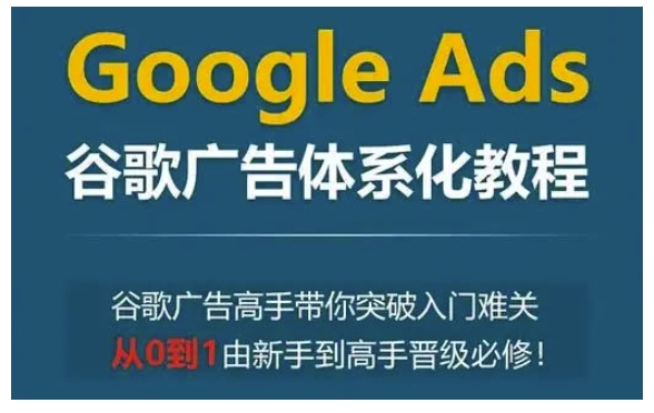 Google Ads谷歌广告体系化教程，谷歌广告高手带你突破入门难关，从0到1由新手到高手晋级必修-58创网