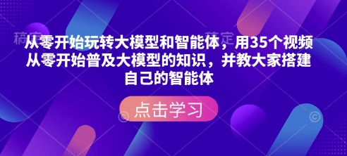 从零开始玩转大模型和智能体，​用35个视频从零开始普及大模型的知识，并教大家搭建自己的智能体-58创网