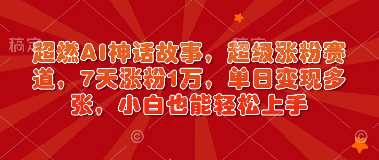 超燃AI神话故事，超级涨粉赛道，7天涨粉1万，单日变现多张，小白也能轻松上手(附详细教程)-58创网