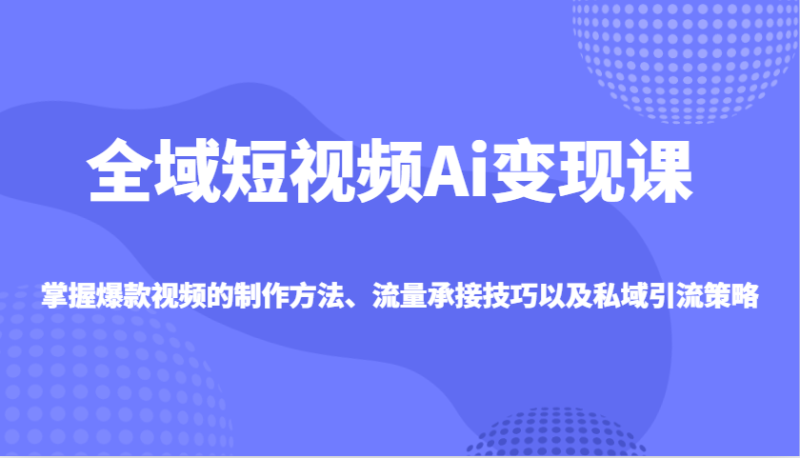 全域短视频Ai变现课，掌握爆款视频的制作方法、流量承接技巧以及私域引流策略-58创网